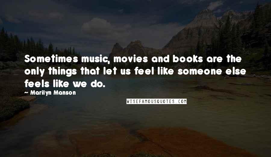 Marilyn Manson Quotes: Sometimes music, movies and books are the only things that let us feel like someone else feels like we do.