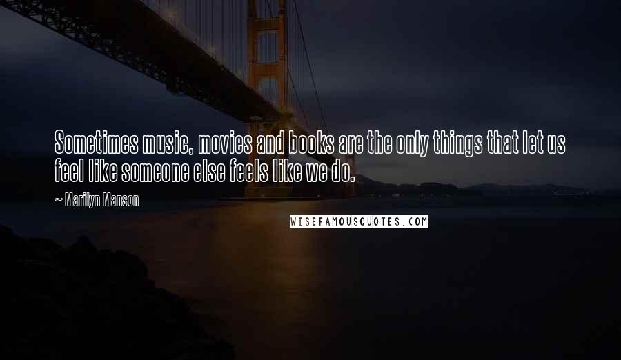 Marilyn Manson Quotes: Sometimes music, movies and books are the only things that let us feel like someone else feels like we do.