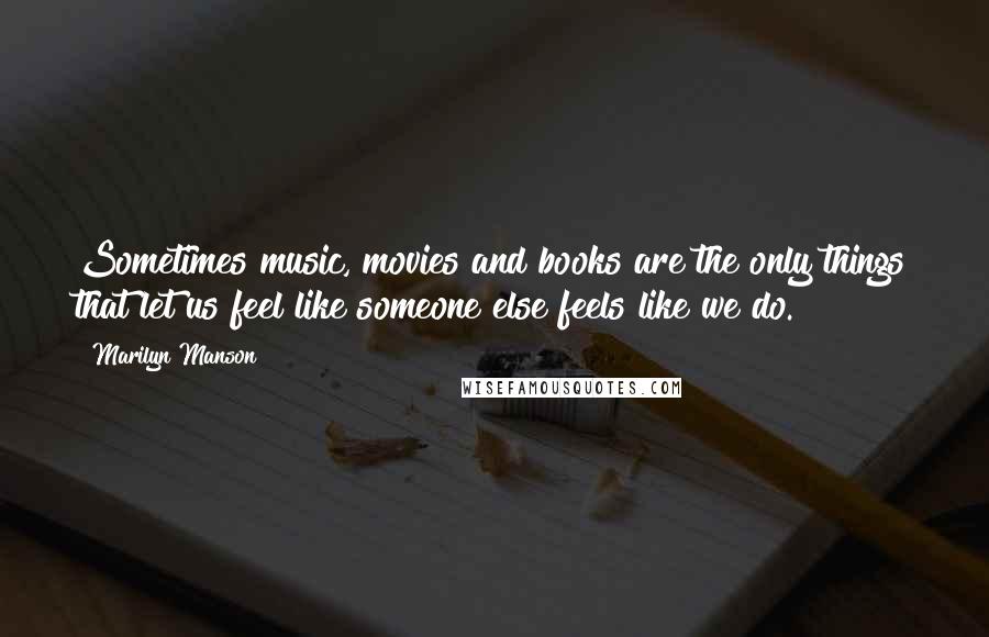 Marilyn Manson Quotes: Sometimes music, movies and books are the only things that let us feel like someone else feels like we do.