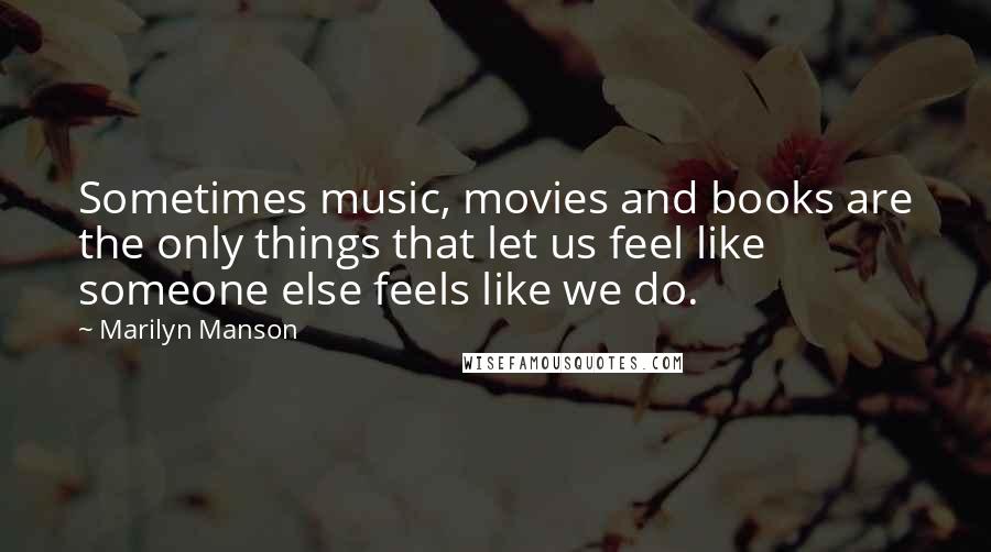 Marilyn Manson Quotes: Sometimes music, movies and books are the only things that let us feel like someone else feels like we do.
