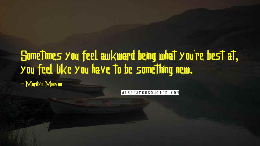 Marilyn Manson Quotes: Sometimes you feel awkward being what you're best at, you feel like you have to be something new.