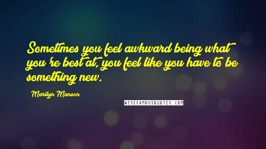 Marilyn Manson Quotes: Sometimes you feel awkward being what you're best at, you feel like you have to be something new.