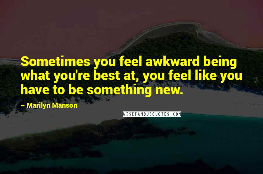 Marilyn Manson Quotes: Sometimes you feel awkward being what you're best at, you feel like you have to be something new.