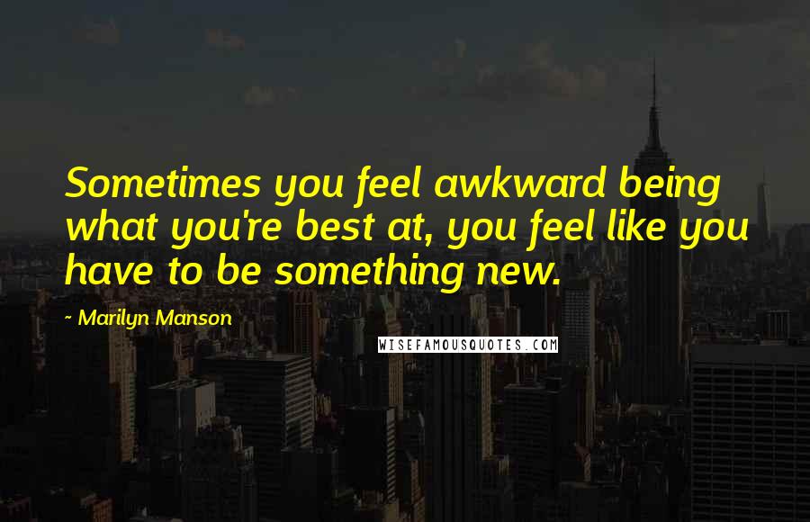Marilyn Manson Quotes: Sometimes you feel awkward being what you're best at, you feel like you have to be something new.
