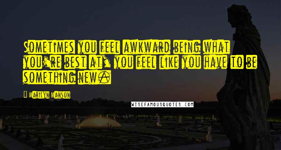 Marilyn Manson Quotes: Sometimes you feel awkward being what you're best at, you feel like you have to be something new.
