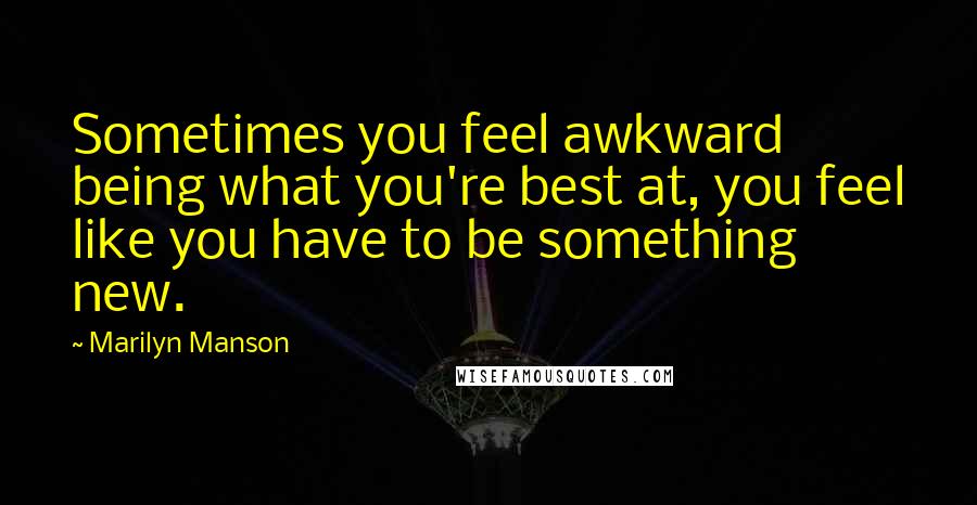 Marilyn Manson Quotes: Sometimes you feel awkward being what you're best at, you feel like you have to be something new.