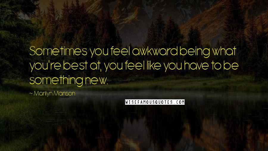 Marilyn Manson Quotes: Sometimes you feel awkward being what you're best at, you feel like you have to be something new.