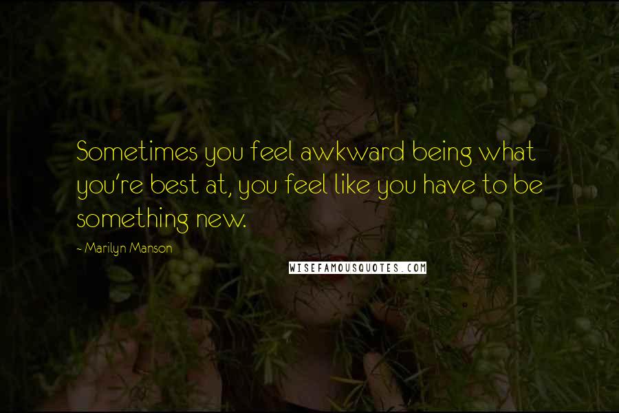 Marilyn Manson Quotes: Sometimes you feel awkward being what you're best at, you feel like you have to be something new.