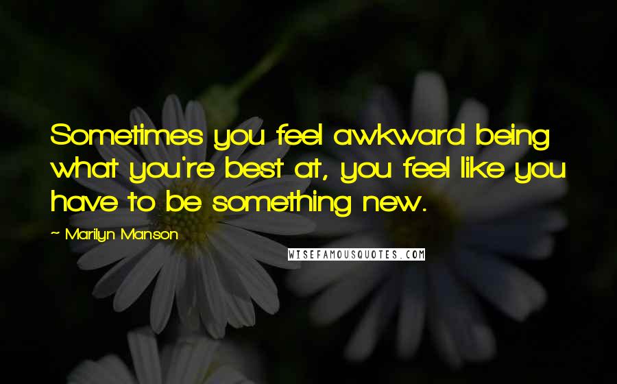 Marilyn Manson Quotes: Sometimes you feel awkward being what you're best at, you feel like you have to be something new.