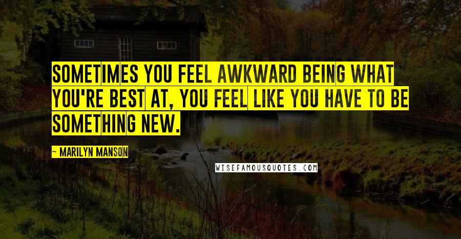 Marilyn Manson Quotes: Sometimes you feel awkward being what you're best at, you feel like you have to be something new.