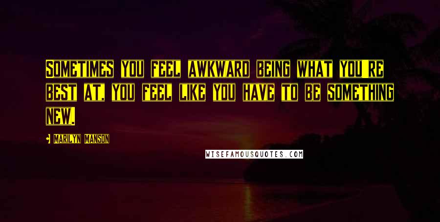 Marilyn Manson Quotes: Sometimes you feel awkward being what you're best at, you feel like you have to be something new.