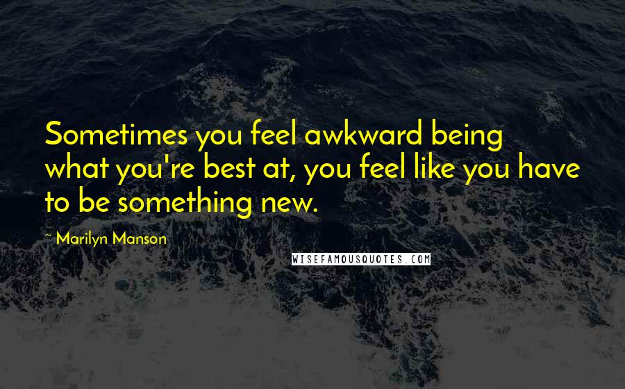 Marilyn Manson Quotes: Sometimes you feel awkward being what you're best at, you feel like you have to be something new.