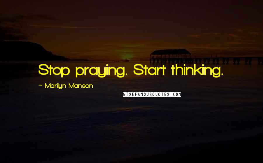 Marilyn Manson Quotes: Stop praying. Start thinking.