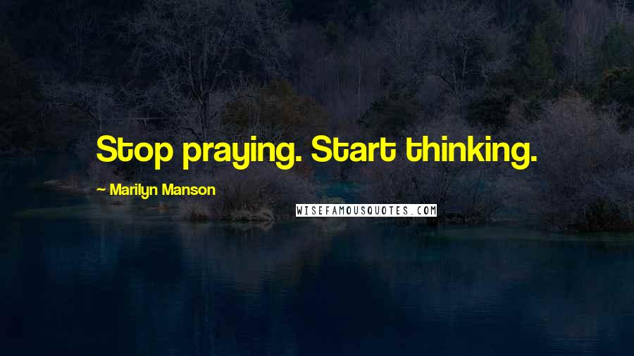 Marilyn Manson Quotes: Stop praying. Start thinking.