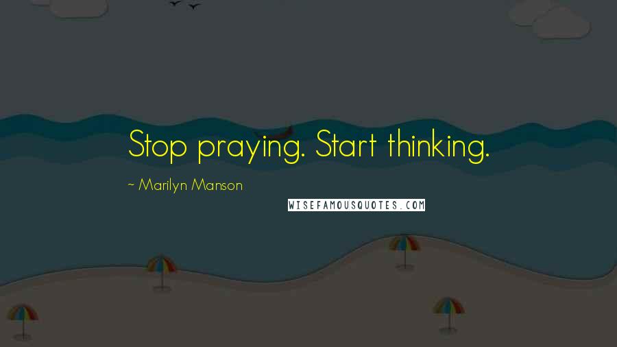 Marilyn Manson Quotes: Stop praying. Start thinking.