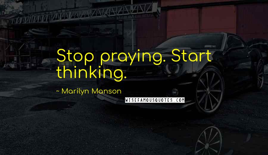 Marilyn Manson Quotes: Stop praying. Start thinking.