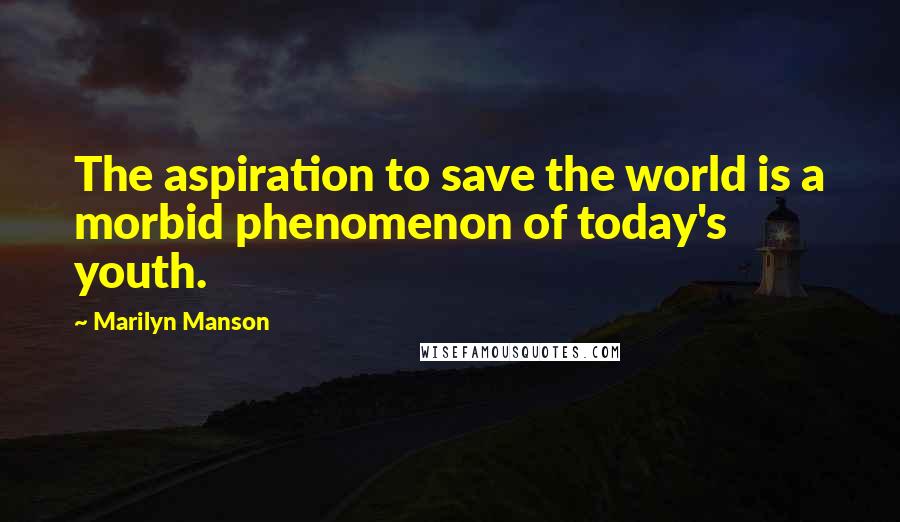 Marilyn Manson Quotes: The aspiration to save the world is a morbid phenomenon of today's youth.