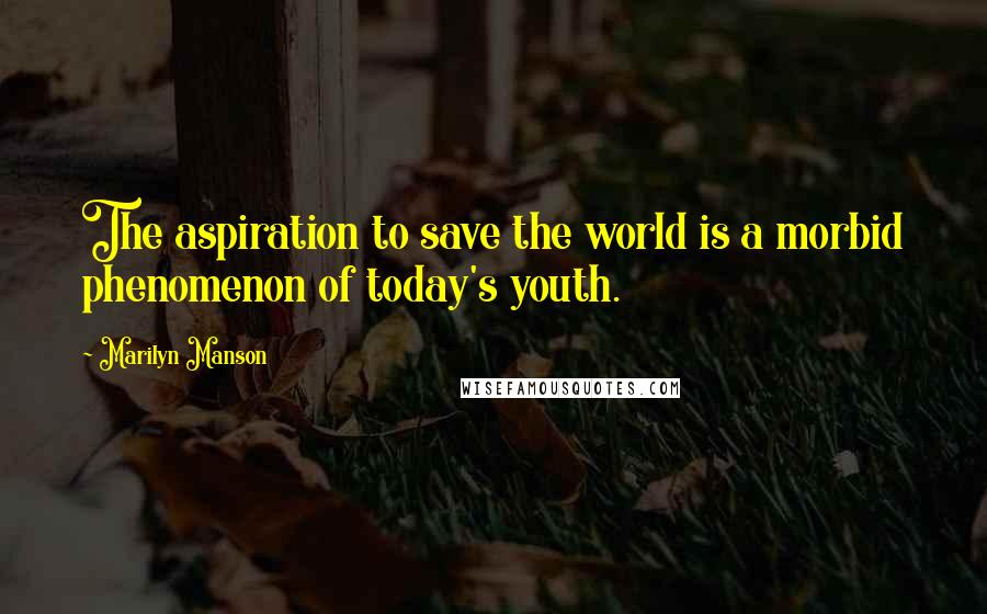 Marilyn Manson Quotes: The aspiration to save the world is a morbid phenomenon of today's youth.