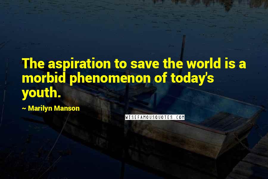 Marilyn Manson Quotes: The aspiration to save the world is a morbid phenomenon of today's youth.