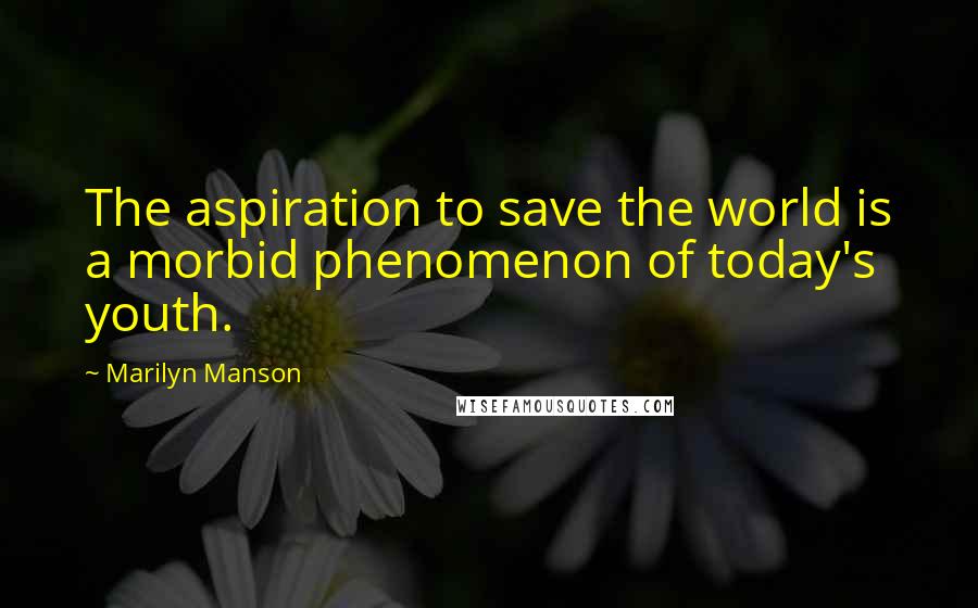 Marilyn Manson Quotes: The aspiration to save the world is a morbid phenomenon of today's youth.