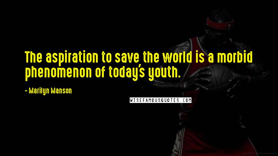 Marilyn Manson Quotes: The aspiration to save the world is a morbid phenomenon of today's youth.