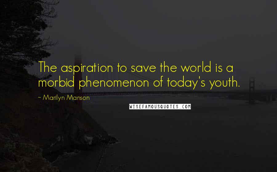 Marilyn Manson Quotes: The aspiration to save the world is a morbid phenomenon of today's youth.