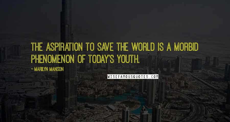 Marilyn Manson Quotes: The aspiration to save the world is a morbid phenomenon of today's youth.