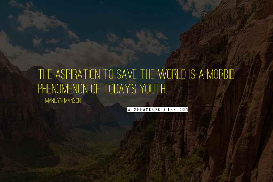 Marilyn Manson Quotes: The aspiration to save the world is a morbid phenomenon of today's youth.