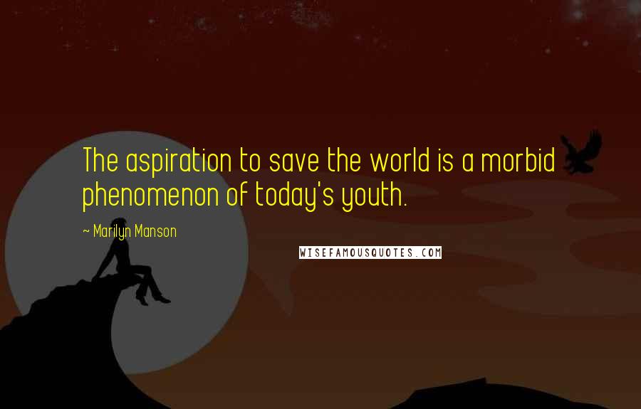 Marilyn Manson Quotes: The aspiration to save the world is a morbid phenomenon of today's youth.