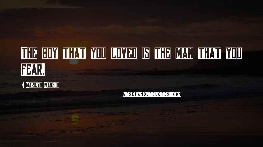 Marilyn Manson Quotes: The boy that you loved is the man that you fear.