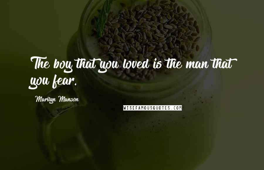 Marilyn Manson Quotes: The boy that you loved is the man that you fear.