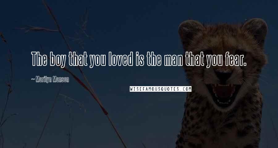 Marilyn Manson Quotes: The boy that you loved is the man that you fear.