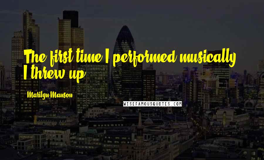 Marilyn Manson Quotes: The first time I performed musically, I threw up.