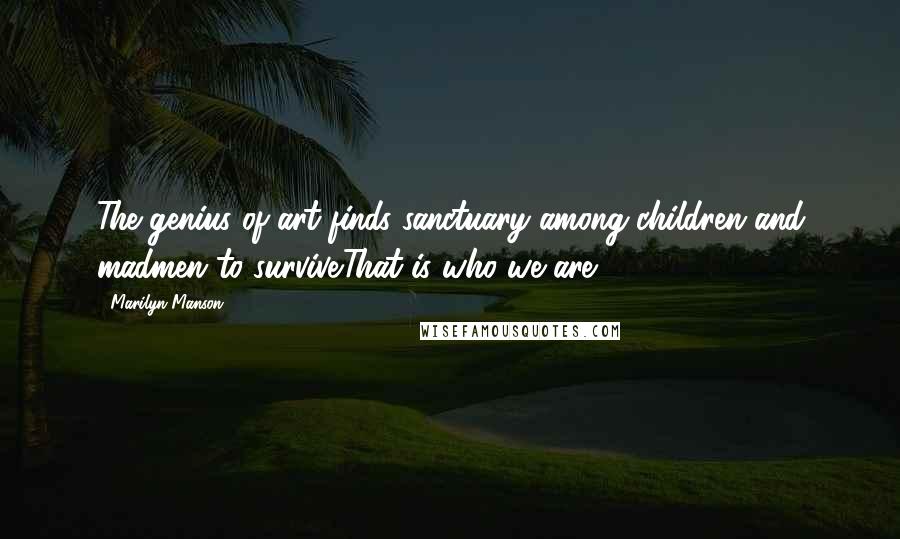 Marilyn Manson Quotes: The genius of art finds sanctuary among children and madmen to survive.That is who we are.