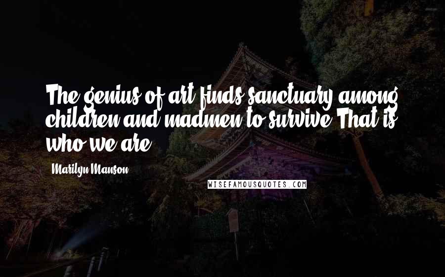 Marilyn Manson Quotes: The genius of art finds sanctuary among children and madmen to survive.That is who we are.