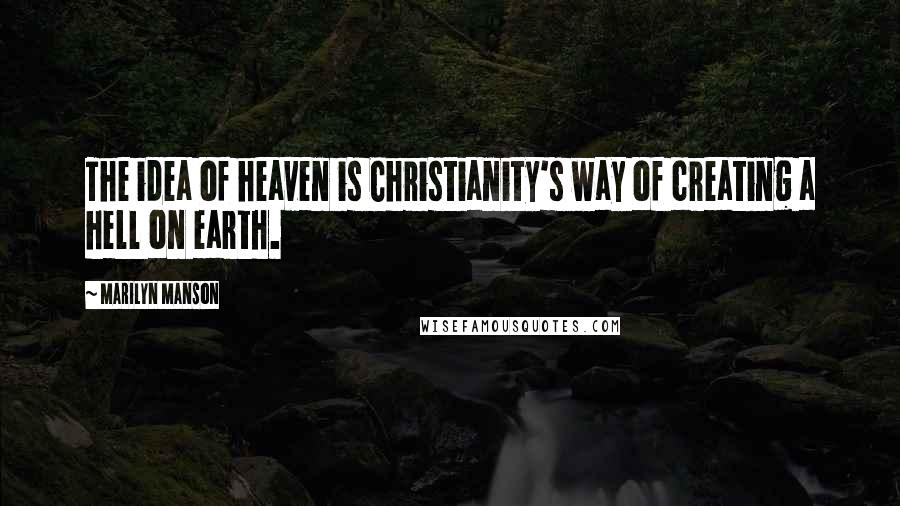 Marilyn Manson Quotes: The idea of heaven is Christianity's way of creating a hell on earth.