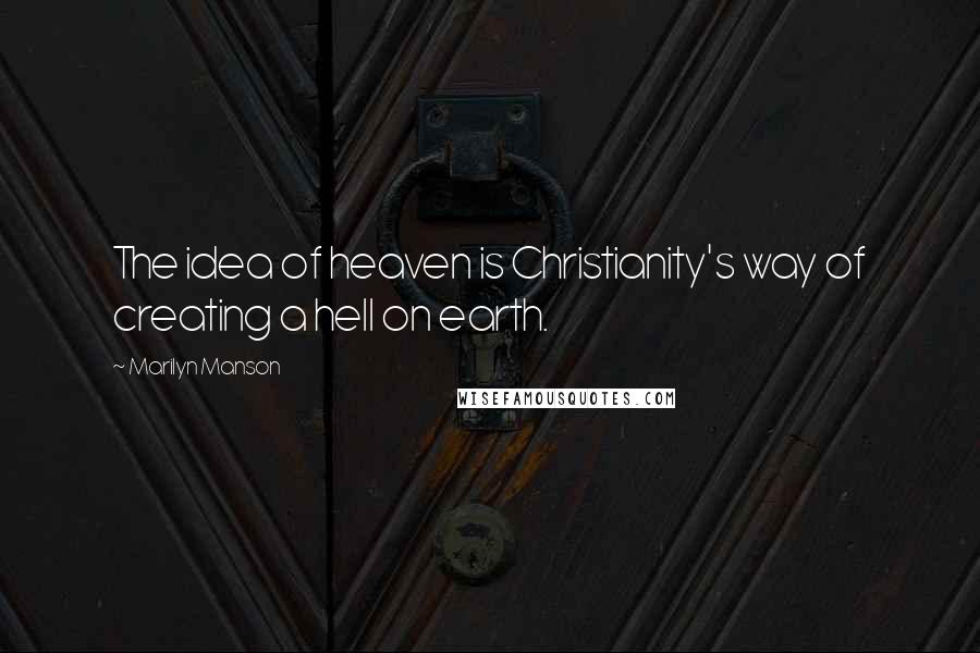 Marilyn Manson Quotes: The idea of heaven is Christianity's way of creating a hell on earth.