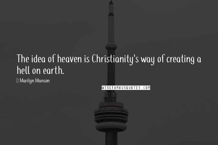 Marilyn Manson Quotes: The idea of heaven is Christianity's way of creating a hell on earth.