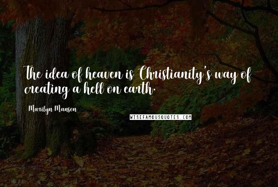 Marilyn Manson Quotes: The idea of heaven is Christianity's way of creating a hell on earth.