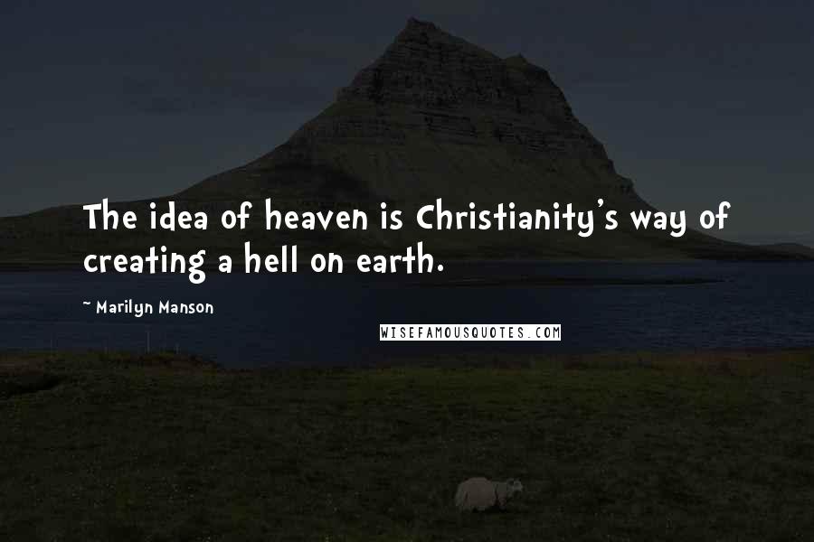 Marilyn Manson Quotes: The idea of heaven is Christianity's way of creating a hell on earth.