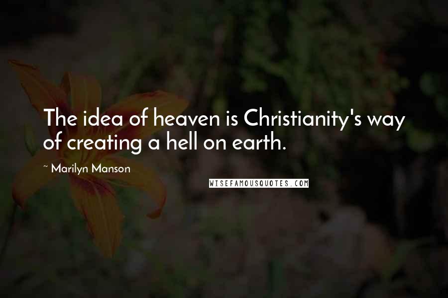Marilyn Manson Quotes: The idea of heaven is Christianity's way of creating a hell on earth.