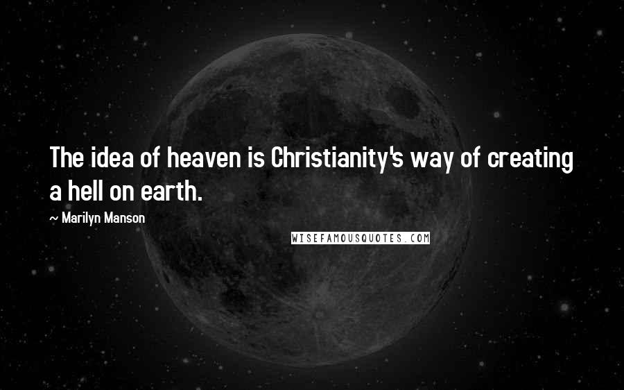 Marilyn Manson Quotes: The idea of heaven is Christianity's way of creating a hell on earth.