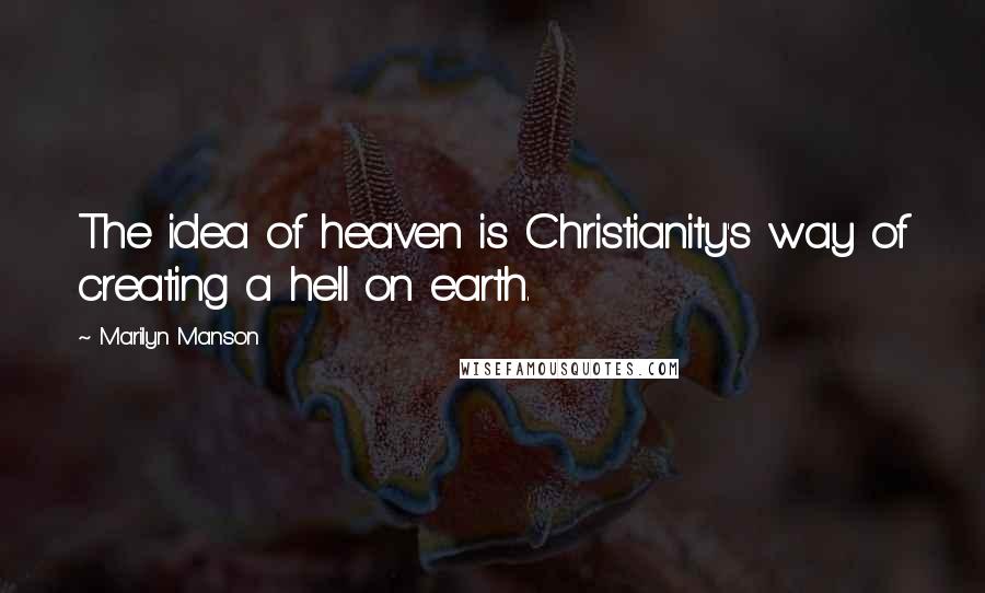 Marilyn Manson Quotes: The idea of heaven is Christianity's way of creating a hell on earth.