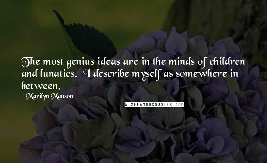 Marilyn Manson Quotes: The most genius ideas are in the minds of children and lunatics. I describe myself as somewhere in between.