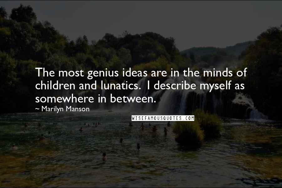 Marilyn Manson Quotes: The most genius ideas are in the minds of children and lunatics. I describe myself as somewhere in between.