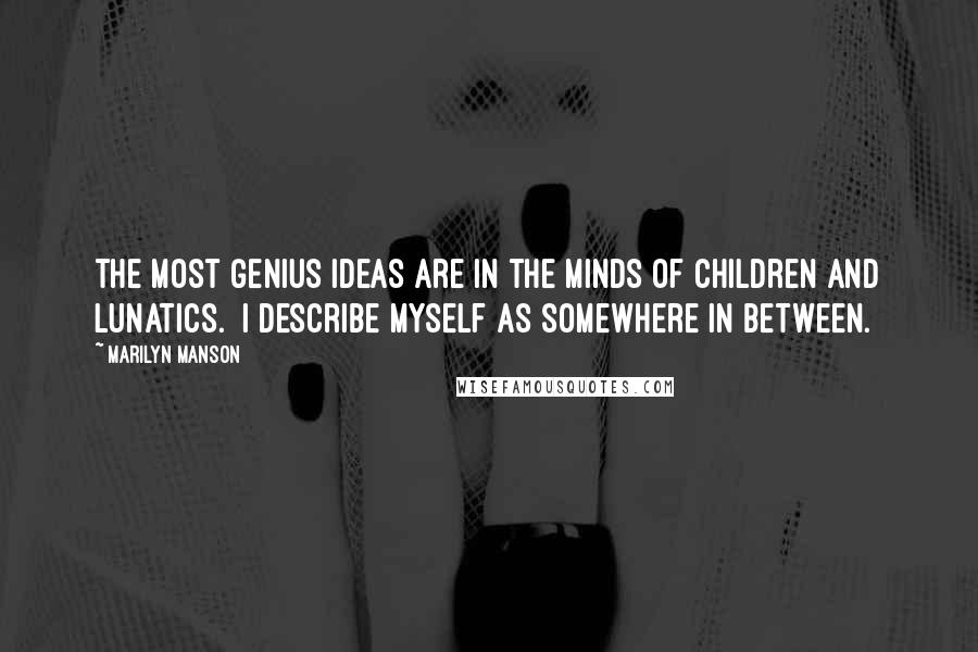 Marilyn Manson Quotes: The most genius ideas are in the minds of children and lunatics. I describe myself as somewhere in between.
