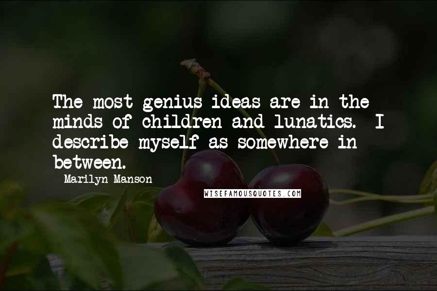 Marilyn Manson Quotes: The most genius ideas are in the minds of children and lunatics. I describe myself as somewhere in between.