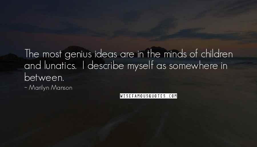 Marilyn Manson Quotes: The most genius ideas are in the minds of children and lunatics. I describe myself as somewhere in between.