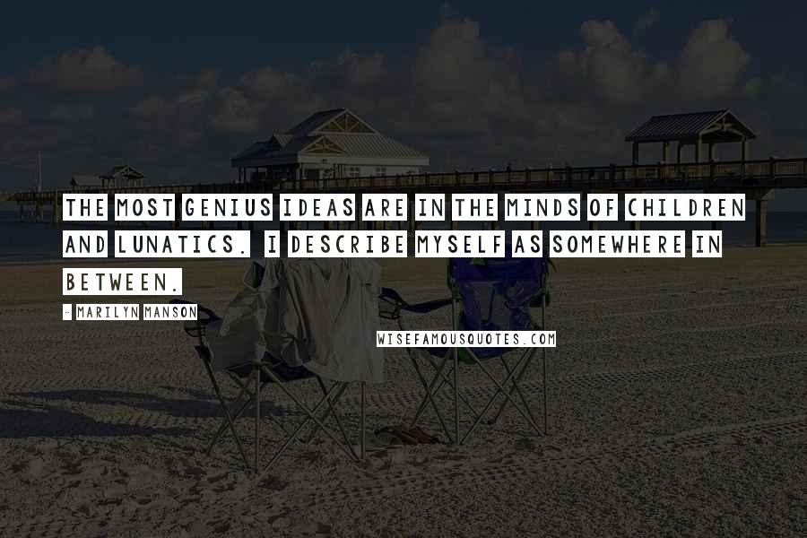 Marilyn Manson Quotes: The most genius ideas are in the minds of children and lunatics. I describe myself as somewhere in between.