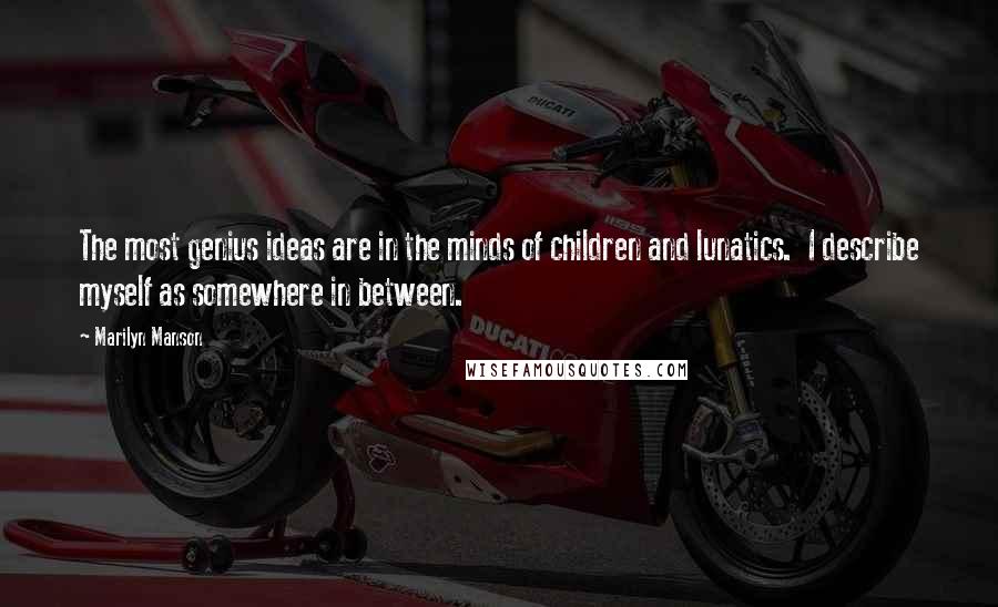Marilyn Manson Quotes: The most genius ideas are in the minds of children and lunatics. I describe myself as somewhere in between.
